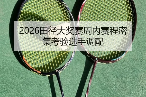 2026田径大奖赛周内赛程密集考验选手调配