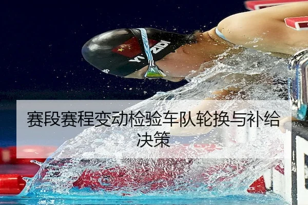 赛段赛程变动检验车队轮换与补给决策