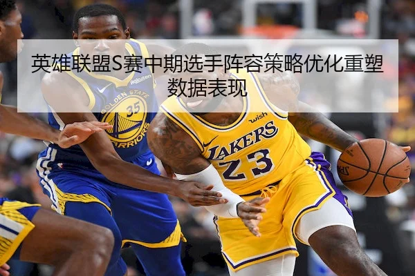 英雄联盟S赛中期选手阵容策略优化重塑数据表现