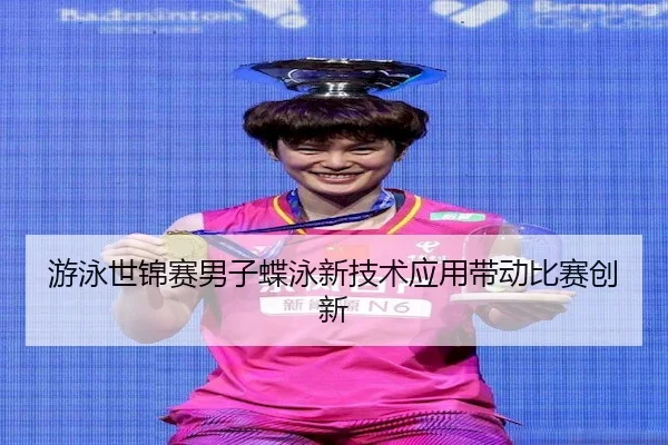 游泳世锦赛男子蝶泳新技术应用带动比赛创新
