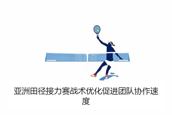 亚洲田径接力赛战术优化促进团队协作速度